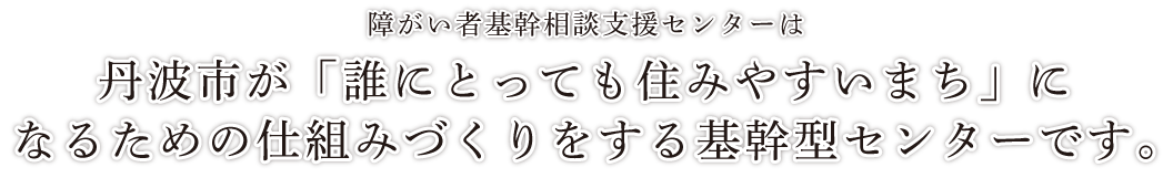 丹波市が「誰にとっても住みやすいまち」になるための仕組みづくりをする基幹型センターです。