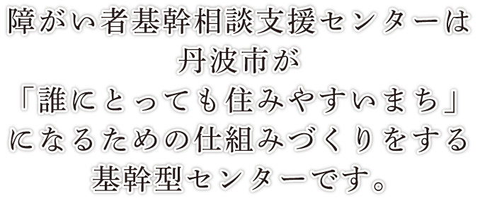 丹波市が「誰にとっても住みやすいまち」になるための仕組みづくりをする基幹型センターです。